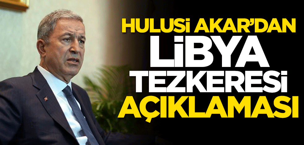 Milli Savunma Bakanı Hulusi Akar'dan Libya tezkeresi açıklaması