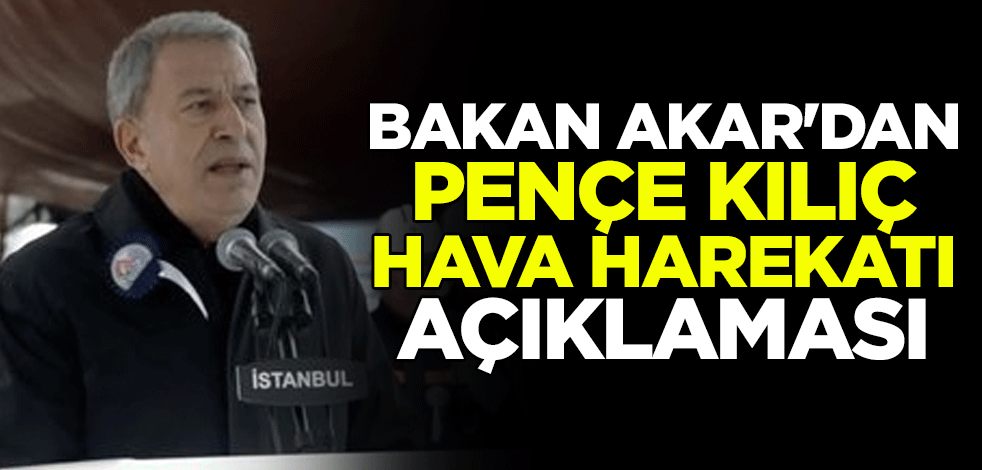 Milli Savunma Bakanı Hulusi Akar'dan Pençe Kılıç Hava Harekatı açıklaması