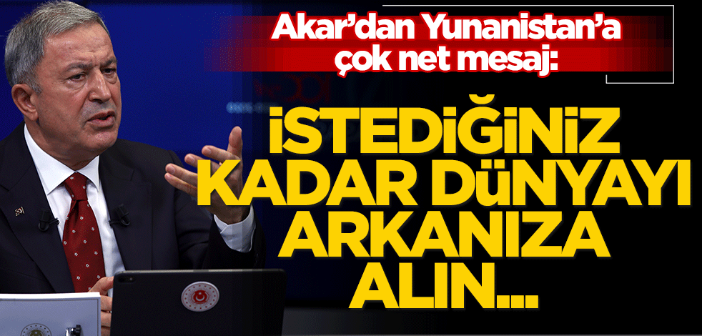 Milli Savunma Bakanı Hulusi Akar'dan Yunanistan'a mesaj: Arkanıza dünyayı alın, kararlıyız!