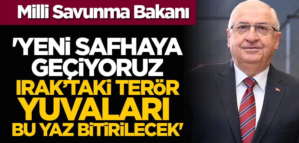 Milli Savunma Bakanı: 'Yeni safhaya geçiyoruz Irak’taki terör yuvaları bu yaz bitirilecek'