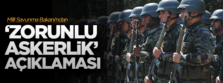 Milli Savunma Bakanı'ndan 'zorunlu askerlik' açıklaması