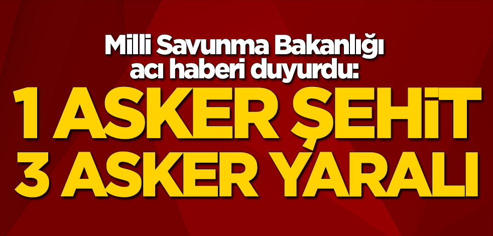 Milli Savunma Bakanlığı acı haberi duyurdu: 1 asker şehit, 3 asker yaralı