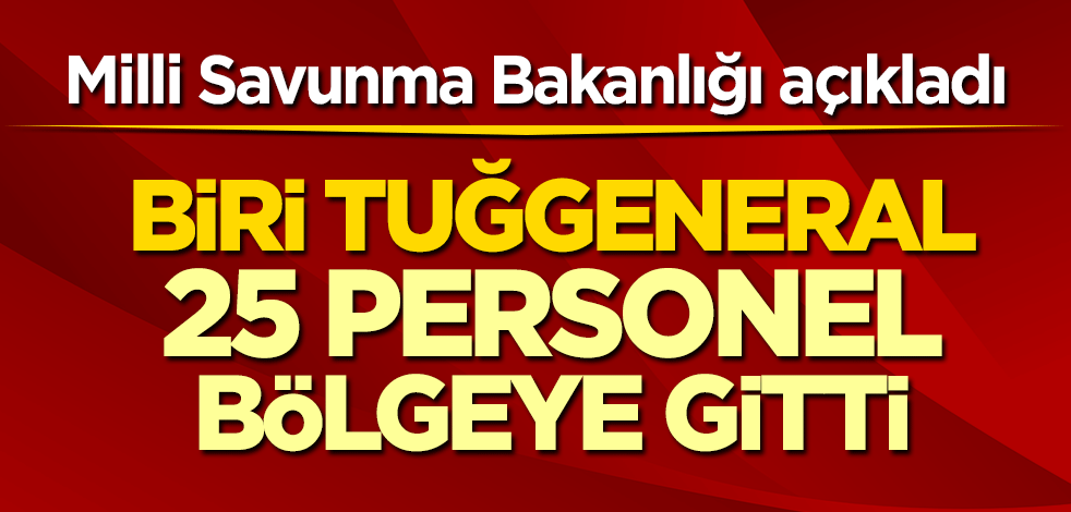 Milli Savunma Bakanlığı açıkladı! Biri Tuğgeneral, 25 personel bölgeye gitti