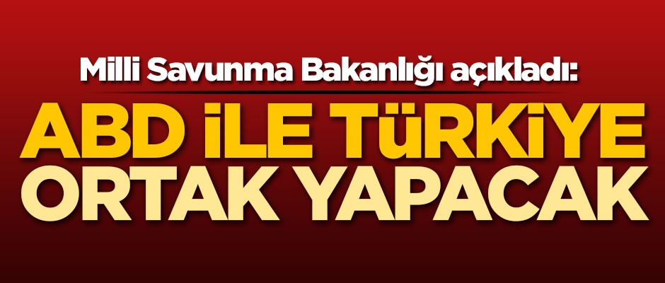 Milli Savunma Bakanlığı açıkladı: Türkiye ile ABD ortak yapacak