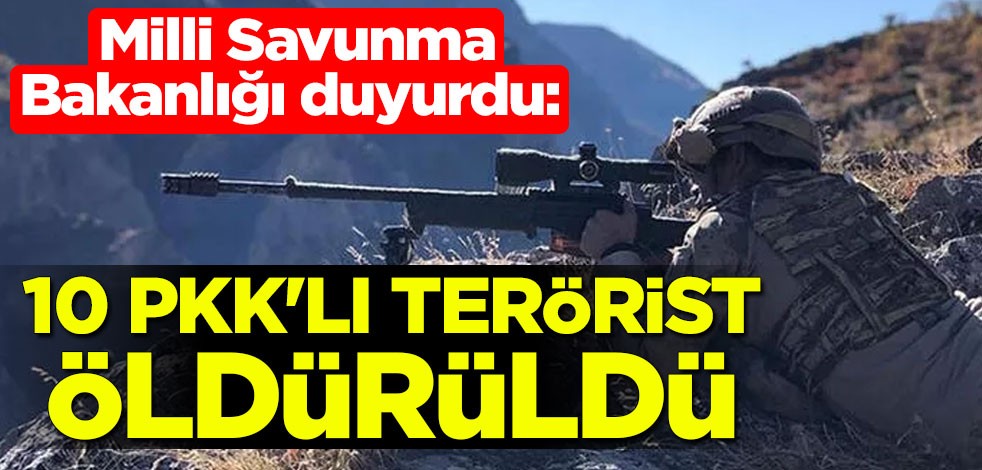 Milli Savunma Bakanlığı duyurdu: 10 PKK'lı terörist öldürüldü