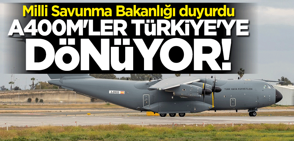 Milli Savunma Bakanlığı duyurdu: A-400M'ler Türkiye'ye dönüyor