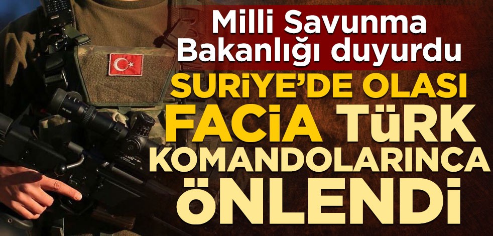 Milli Savunma Bakanlığı duyurdu! Suriye’de büyük bir facia Türk komandolarınca önlendi