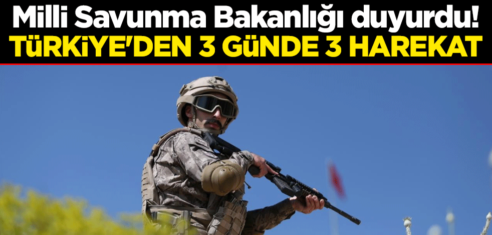 Milli Savunma Bakanlığı duyurdu! Türkiye'den 3 günde 3 harekat