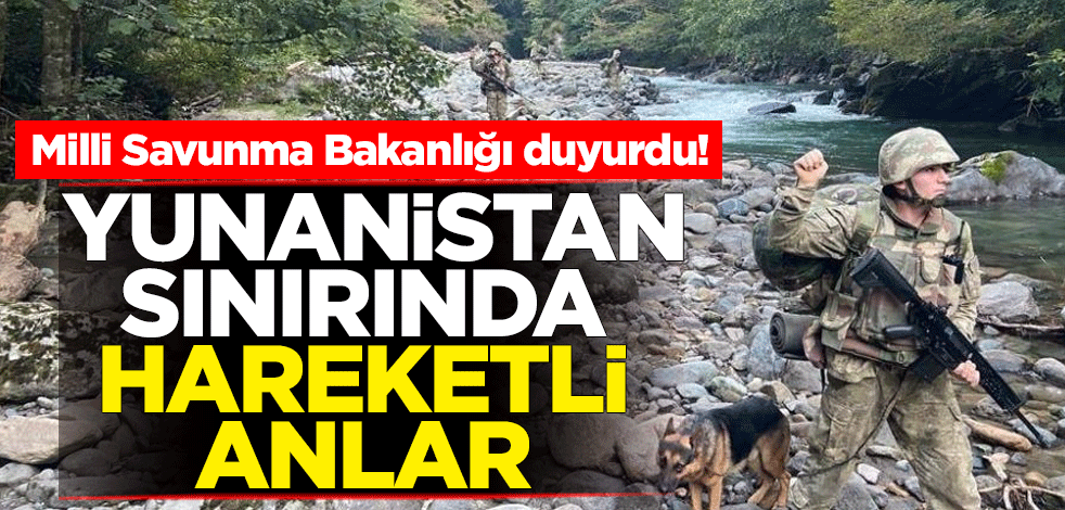 Milli Savunma Bakanlığı duyurdu! Yunanistan sınırında hareketli anlar