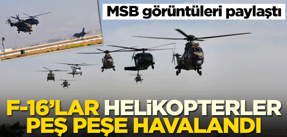 Milli Savunma Bakanlığı görüntüleri paylaştı! F-16 ve helikopterler peş peşe havalandı
