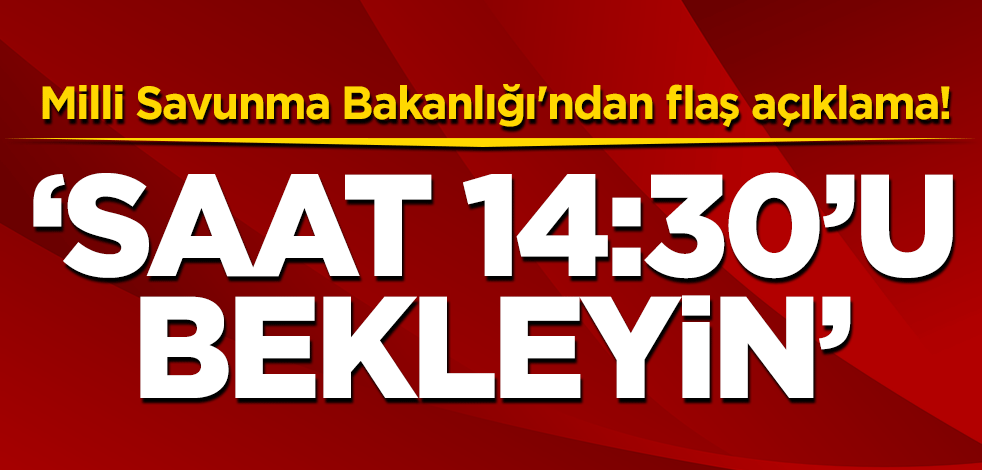 Milli Savunma Bakanlığı'ndan flaş açıklama! 'Saat 14:30'u bekleyin'