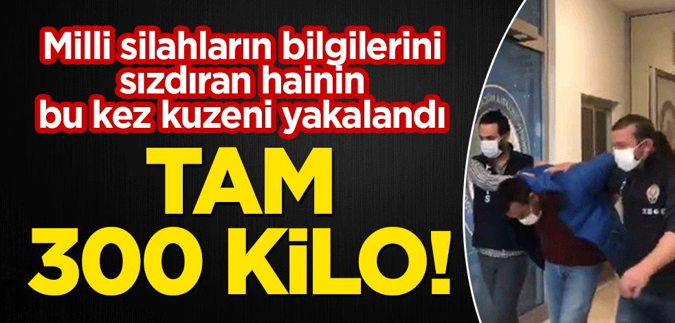 Milli silahların bilgilerini sızdıran hainin bu kez kuzeni yakalandı! Tam 300 kilo