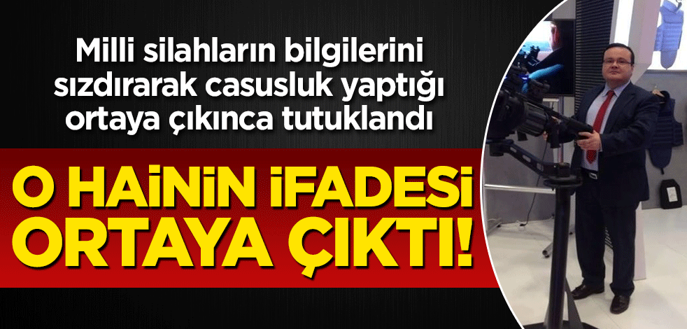 Milli silahların bilgilerini sızdırarak casusluk yapan 'hain'in ifadesi ortaya çıktı!