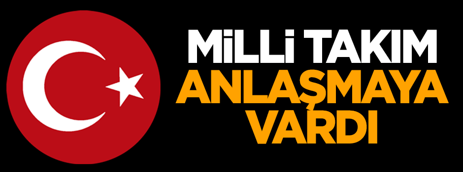 Milli Takım anlaşmaya vardı