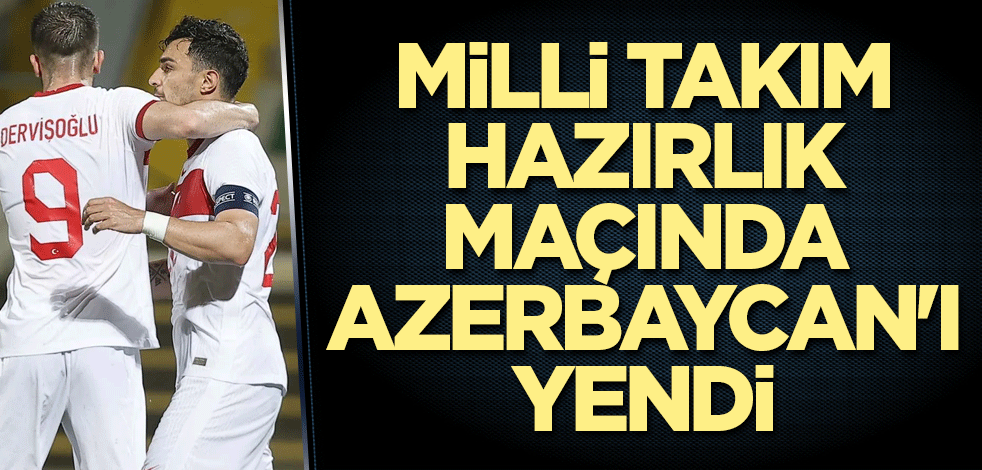 Milli Takım hazırlık maçında Azerbaycan'ı yendi