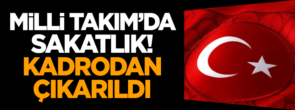 Milli Takım'da sakatlık! Kadrodan çıkarıldı