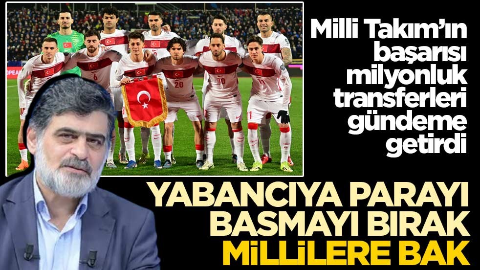 Milli Takım’ın başarısı milyonluk transferleri gündeme getirdi! Yabancıya parayı basmayı bırak millilere bak