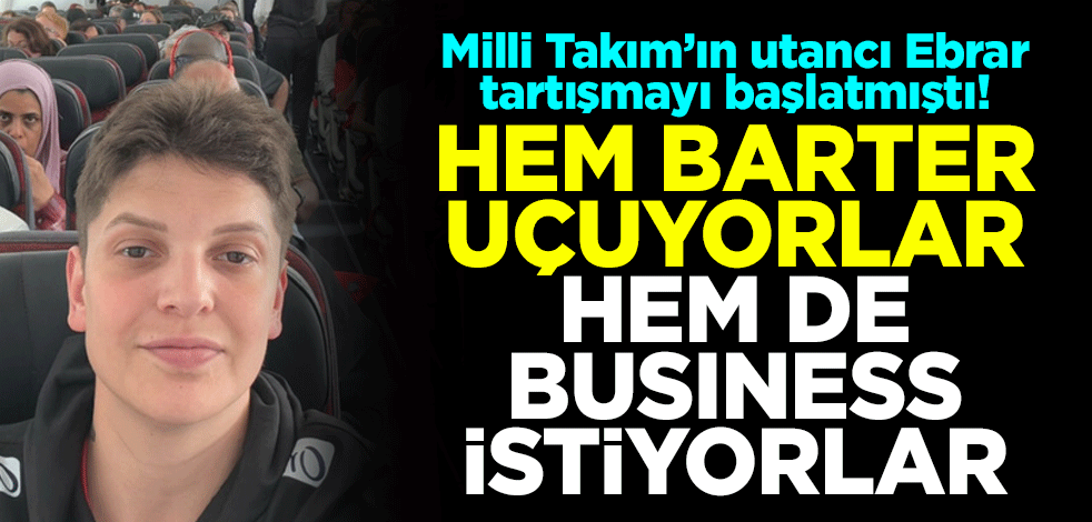 Milli Takım’ın utancı Ebrar tartışmayı başlatmıştı! Hem barter uçuyorlar, hem de business istiyorlar