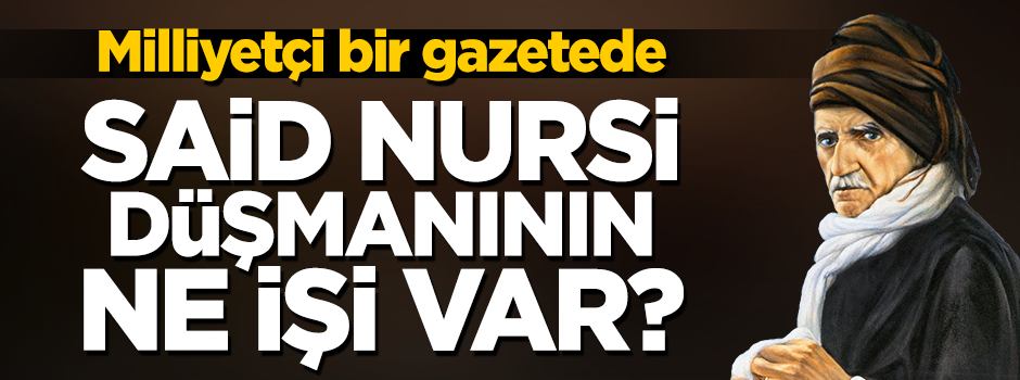 Milliyetçi bir gazetede Said Nursi düşmanının işi ne?