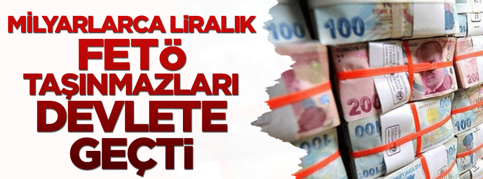 Milyarlarca TL’lik FETÖ taşınmazları Devlete geçti