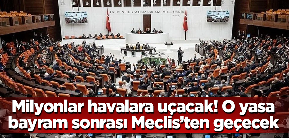 Milyonlar havalara uçacak! O yasa, bayram tatilinin ardından Meclis’ten geçecek