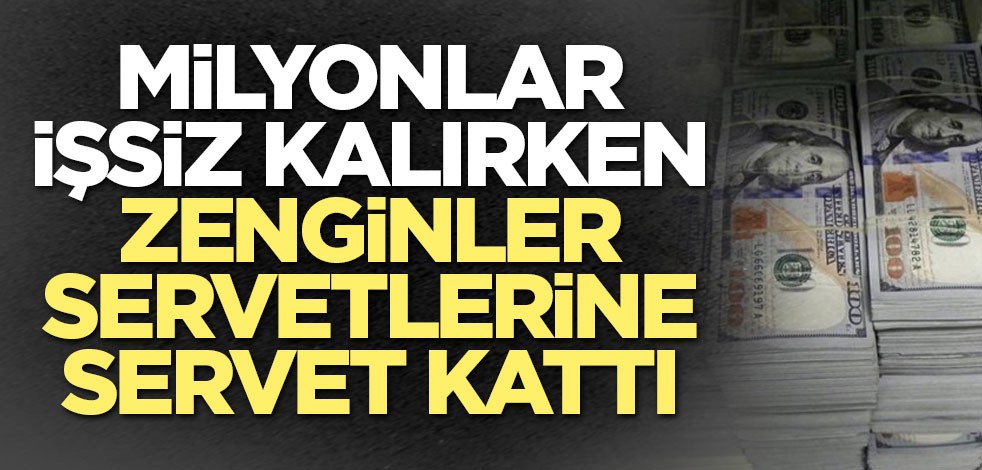 Milyonlar işsiz kalırken zenginler servetlerine servet kattı