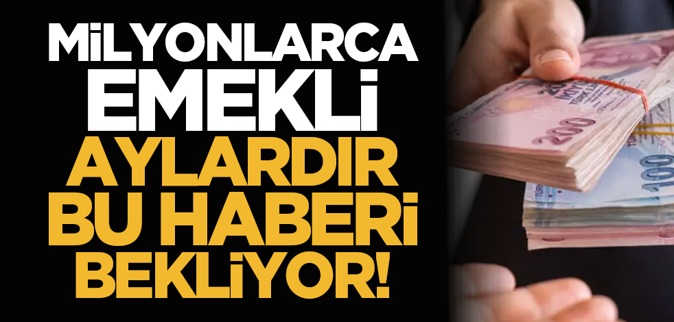 Milyonlarca emekli aylardır bu haberi bekliyor!