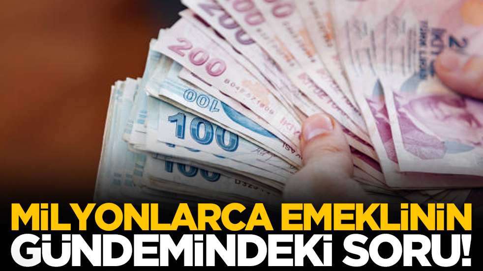Milyonlarca emeklinin gündemindeki soru!