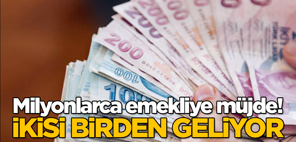 Milyonlarca emekliye müjde! İkisi birden geliyor