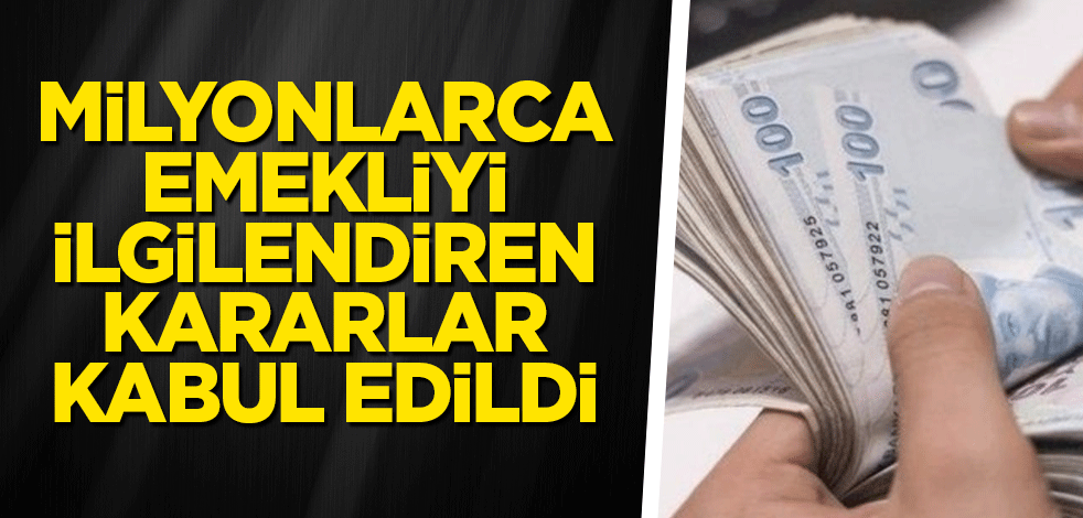 Milyonlarca emekliyi ilgilendiren kararlar kabul edildi