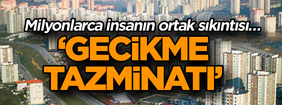 Milyonlarca insanın ortak sıkıntısı… ‘Gecikme tazminatı’
