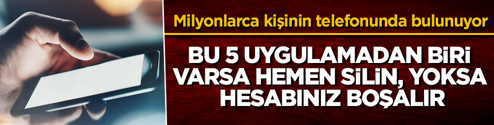 Milyonlarca kişinin telefonunda bulunuyor! Bu 5 uygulamadan biri varsa hemen silin, yoksa hesabınız boşalır