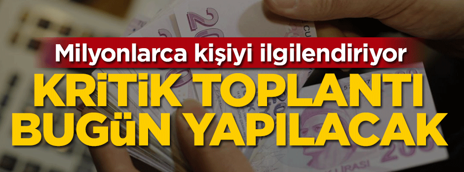 Milyonlarca kişiyi ilgilendiriyor... Kritik toplantı bugün yapılacak