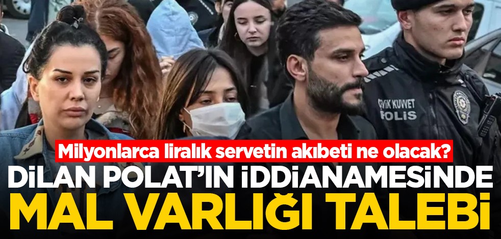 Milyonlarca liralık servetin akıbeti ne olacak? Dilan Polat iddianamesinde mal varlığı talebi