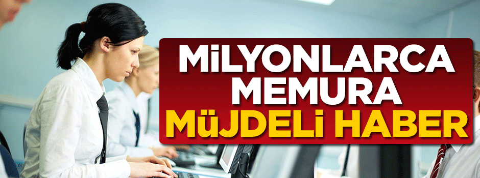Milyonlarca memura müjdeli haber