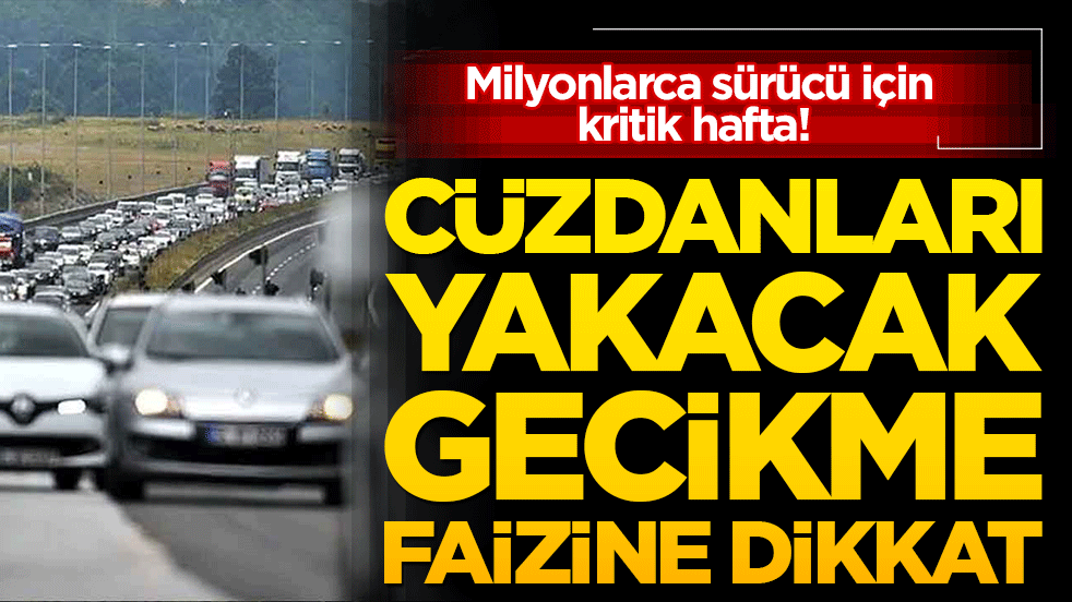 Milyonlarca sürücü için kritik hafta! Cüzdanları yakacak gecikme faizine dikkat
