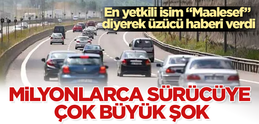 Milyonlarca sürücüye çok büyük şok! En yetkili isim "Maalesef" diyerek üzücü haberi verdi
