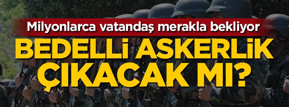 Milyonlarca vatandaş merakla bekliyor... Bedelli askerlik çıkacak mı?
