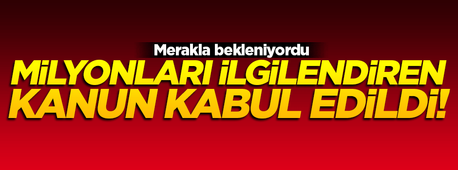 Milyonları ilgilendiren kanun kabul edildi!