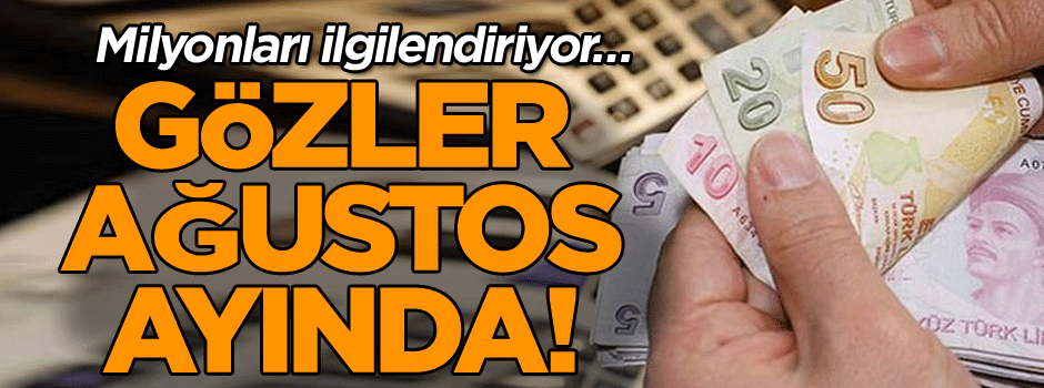 Milyonları ilgilendiriyor… Gözler ağustos ayında!