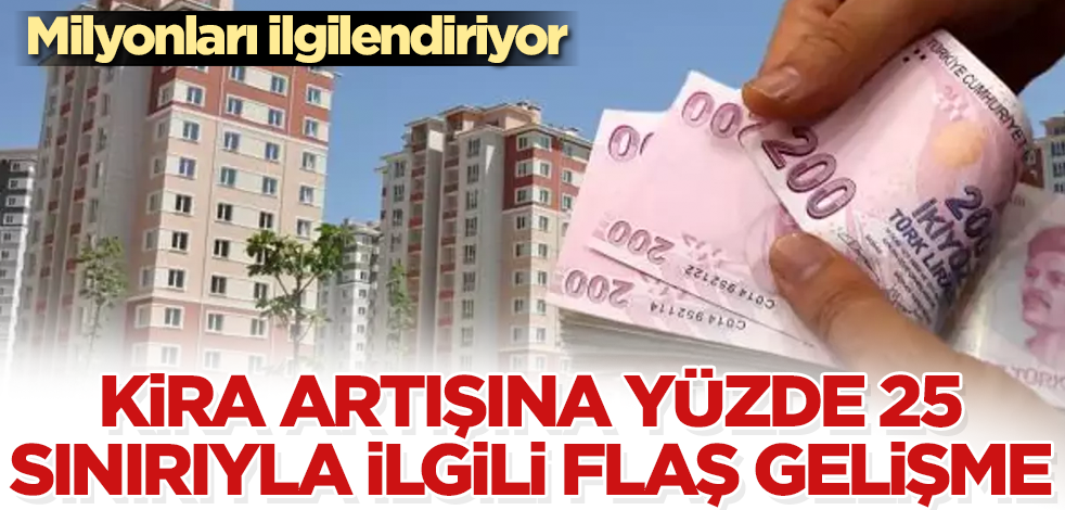 Milyonları ilgilendiriyor! Kira artışına yüzde 25 sınırıyla ilgili flaş gelişme