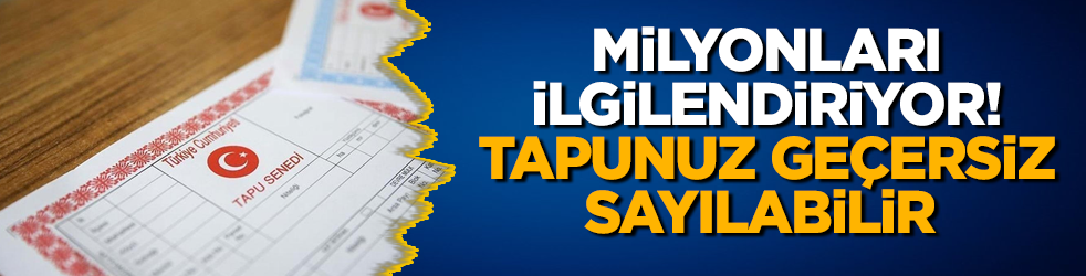 Milyonları ilgilendiriyor! Tapunuz geçersiz sayılabilir