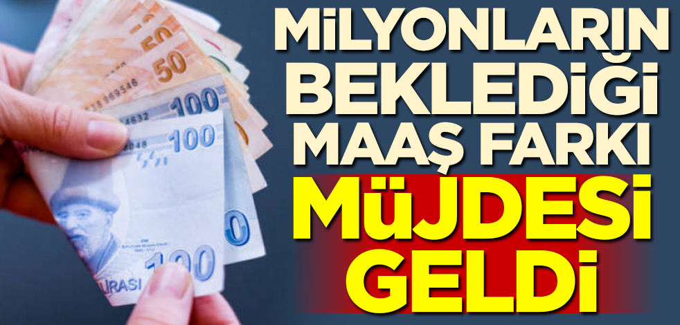 Milyonların beklediği maaş farkı müjdesi geldi