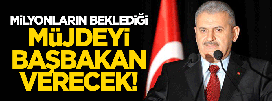 Milyonların beklediği müjdeyi Başbakan Yıldırım verecek!