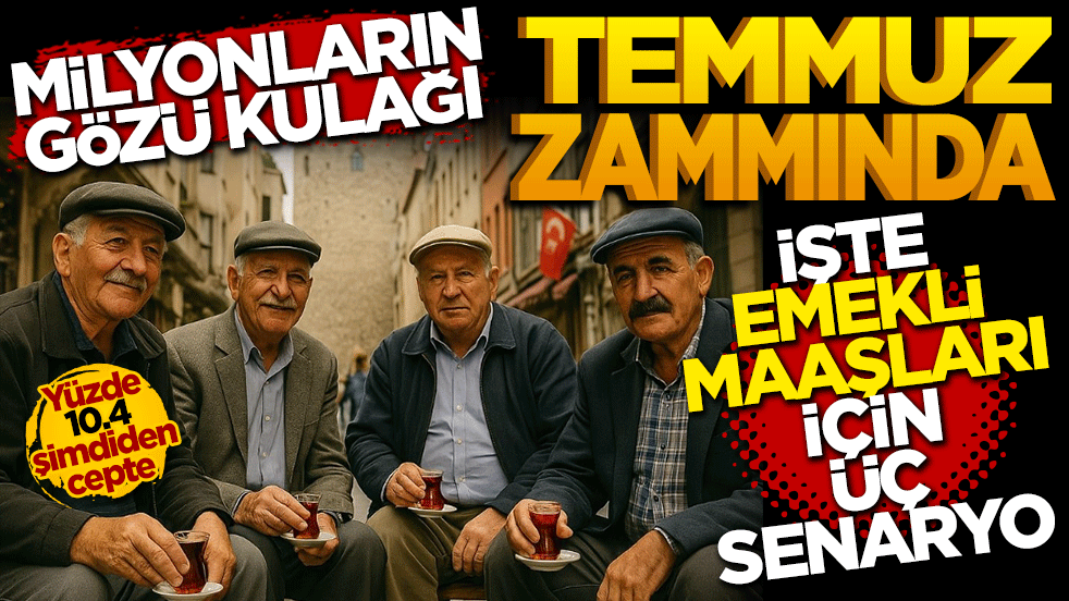 Milyonların gözü kulağı Temmuz zammında: İşte emekli ve memur maaşları için konuşulan üç senaryo