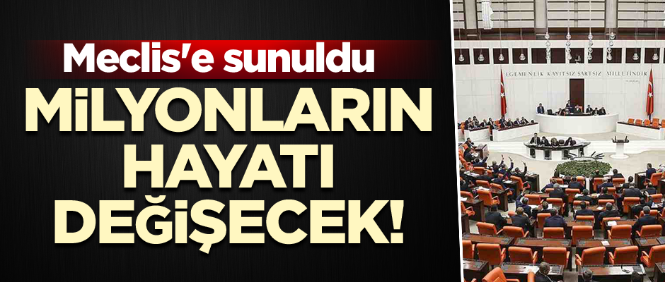 Milyonların hayatı değişecek! Meclis'e sunuldu