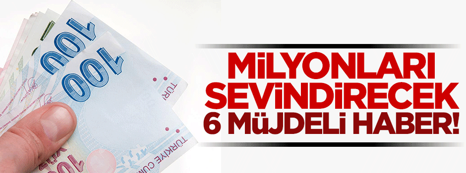 Milyonların yüzünü güldürecek 6 müjdeli haber!