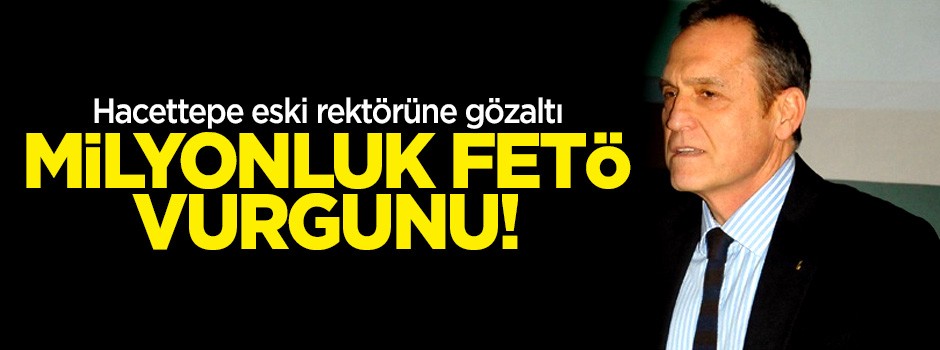 Milyonluk FETÖ vurgunu! Hacettepe eski rektörüne gözaltı