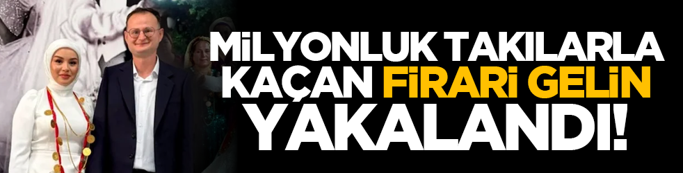 Milyonluk takılarla kaçan firari gelin yakalandı!