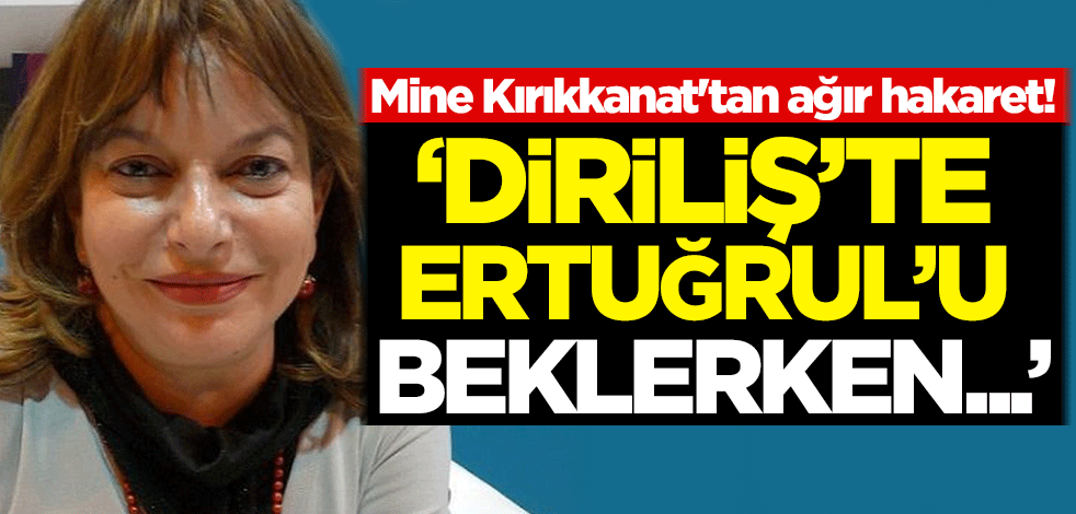 Mine Kırıkkanat'tan ağır hakaret! 'Diriliş’te Ertuğrul’u beklerken...'